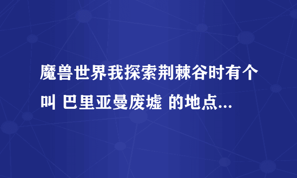 魔兽世界我探索荆棘谷时有个叫 巴里亚曼废墟 的地点 我怎么也找不到