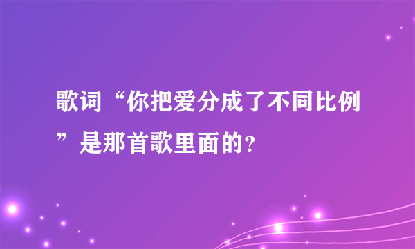 歌词“你把爱分成了不同比例”是那首歌里面的？