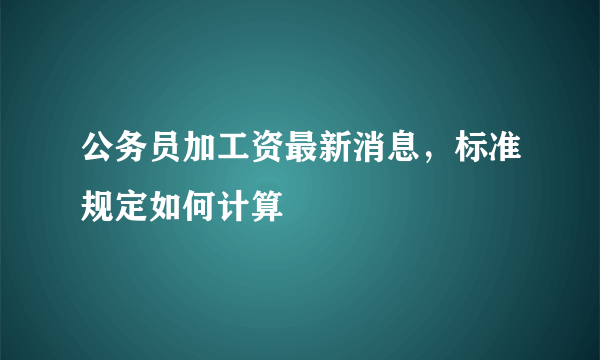 公务员加工资最新消息，标准规定如何计算