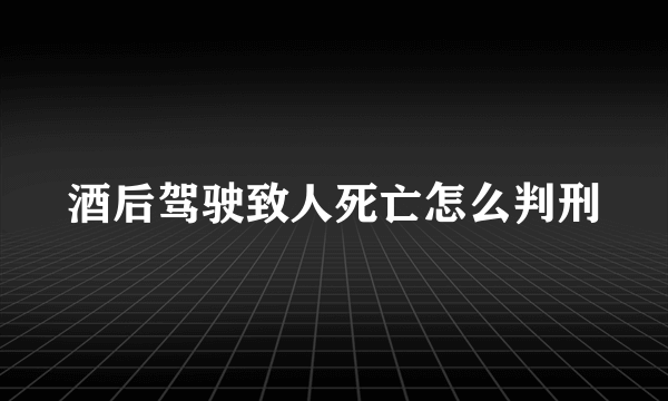 酒后驾驶致人死亡怎么判刑