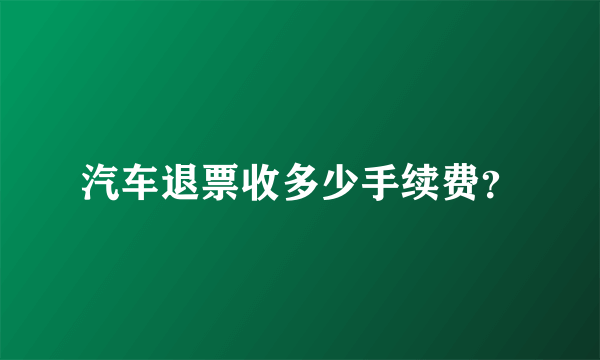 汽车退票收多少手续费？