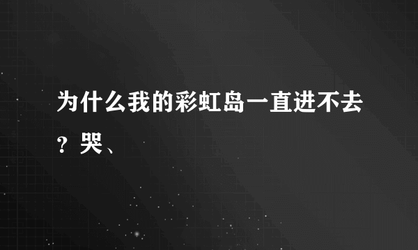 为什么我的彩虹岛一直进不去？哭、