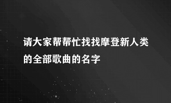 请大家帮帮忙找找摩登新人类的全部歌曲的名字