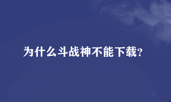 为什么斗战神不能下载？