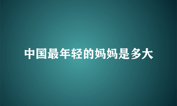 中国最年轻的妈妈是多大