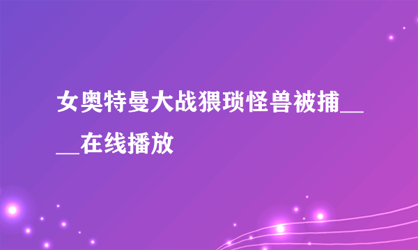 女奥特曼大战猥琐怪兽被捕____在线播放