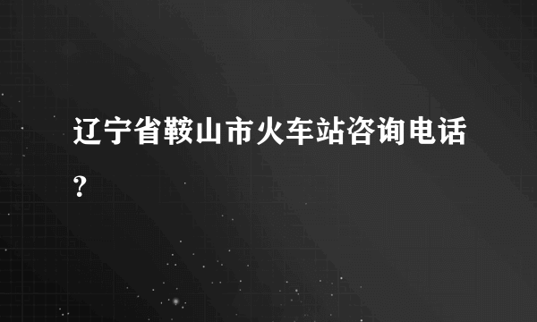 辽宁省鞍山市火车站咨询电话？