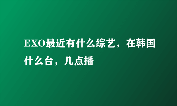 EXO最近有什么综艺，在韩国什么台，几点播