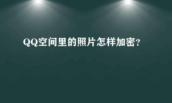 QQ空间里的照片怎样加密？