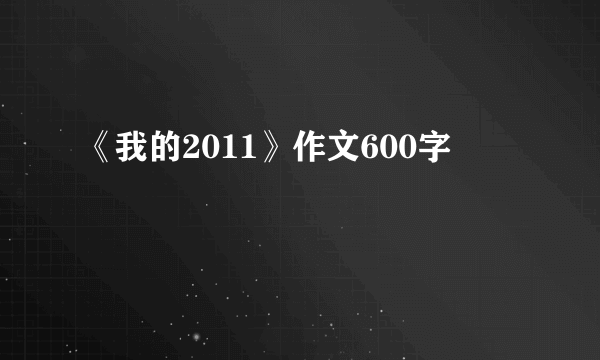 《我的2011》作文600字