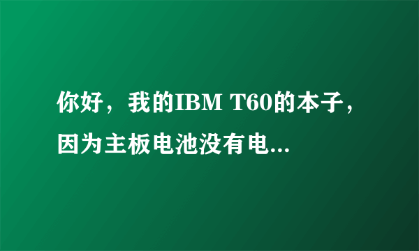 你好，我的IBM T60的本子，因为主板电池没有电，开机重置系统时间的时候被卡死了，然后就一直开不了机了