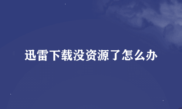 迅雷下载没资源了怎么办