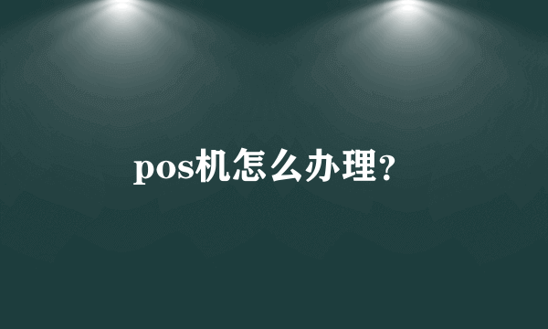 pos机怎么办理？