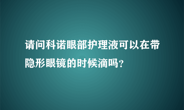 请问科诺眼部护理液可以在带隐形眼镜的时候滴吗？