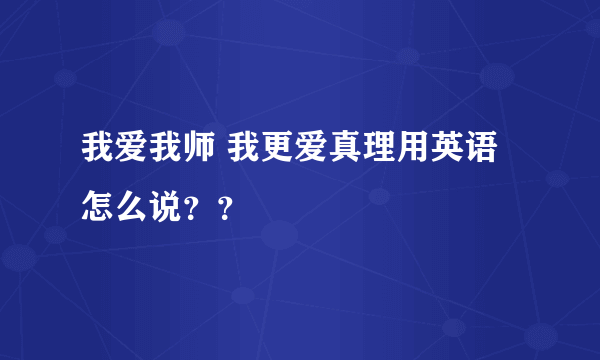 我爱我师 我更爱真理用英语怎么说？？