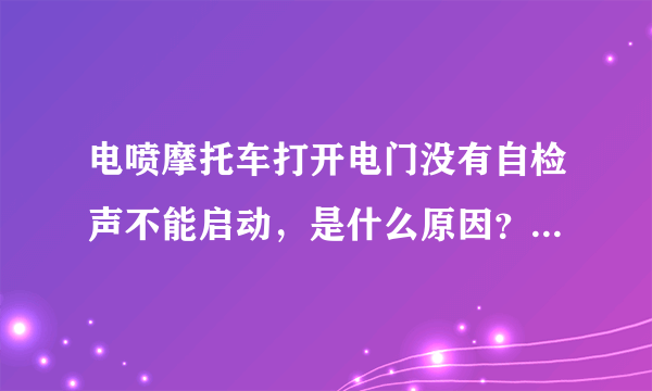 电喷摩托车打开电门没有自检声不能启动，是什么原因？打开电门没有自检声不能启动。一下有一下没有的