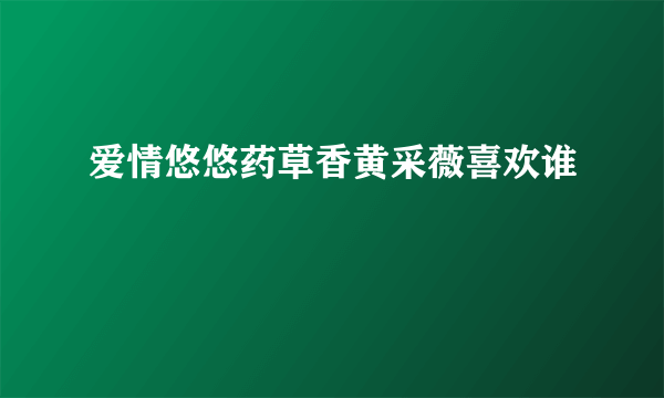 爱情悠悠药草香黄采薇喜欢谁