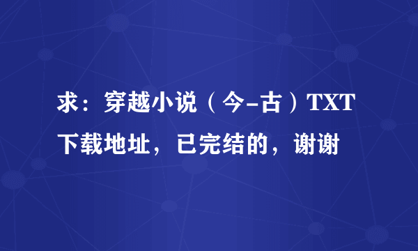 求：穿越小说（今-古）TXT下载地址，已完结的，谢谢