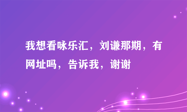 我想看咏乐汇，刘谦那期，有网址吗，告诉我，谢谢