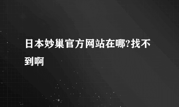 日本妙巢官方网站在哪?找不到啊