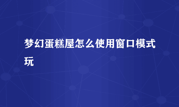 梦幻蛋糕屋怎么使用窗口模式玩