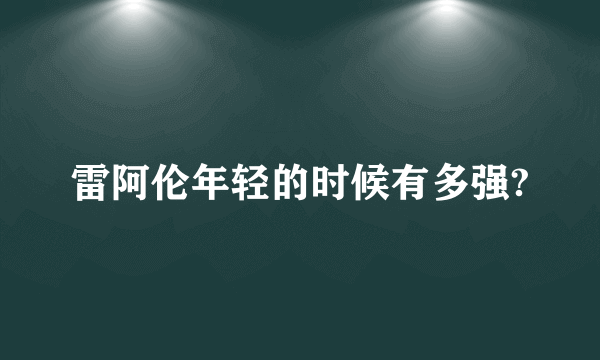 雷阿伦年轻的时候有多强?