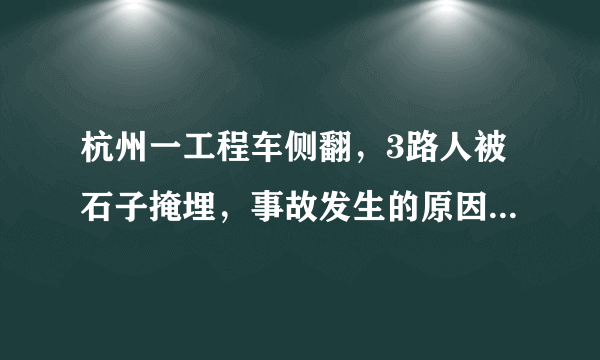 杭州一工程车侧翻，3路人被石子掩埋，事故发生的原因是什么？