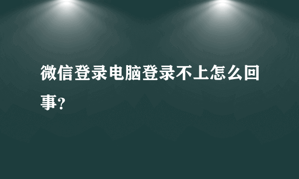 微信登录电脑登录不上怎么回事？