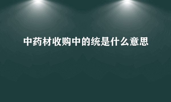 中药材收购中的统是什么意思