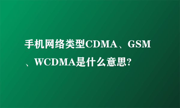 手机网络类型CDMA、GSM、WCDMA是什么意思?