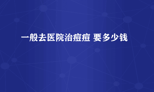 一般去医院治痘痘 要多少钱