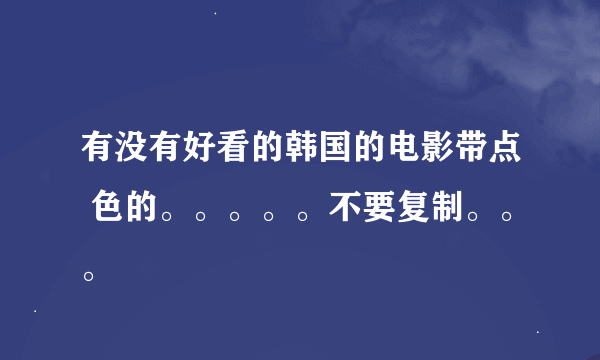 有没有好看的韩国的电影带点 色的。。。。。不要复制。。。