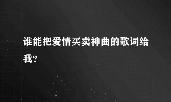 谁能把爱情买卖神曲的歌词给我？