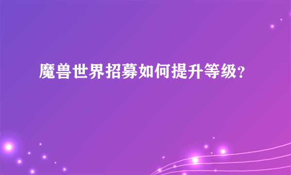 魔兽世界招募如何提升等级？