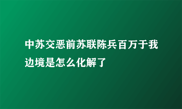 中苏交恶前苏联陈兵百万于我边境是怎么化解了