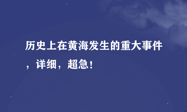 历史上在黄海发生的重大事件，详细，超急！