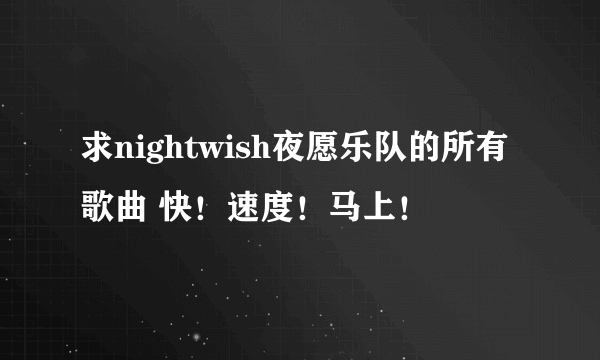 求nightwish夜愿乐队的所有歌曲 快！速度！马上！