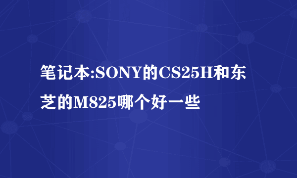 笔记本:SONY的CS25H和东芝的M825哪个好一些