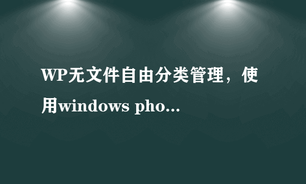 WP无文件自由分类管理，使用windows phone的用户是怎么管理你们手机里面的文件的？