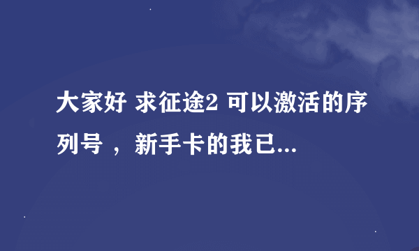 大家好 求征途2 可以激活的序列号 ，新手卡的我已有了 ，其他的都可以