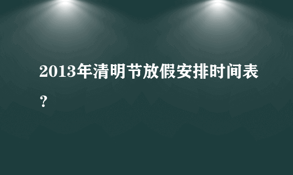 2013年清明节放假安排时间表？