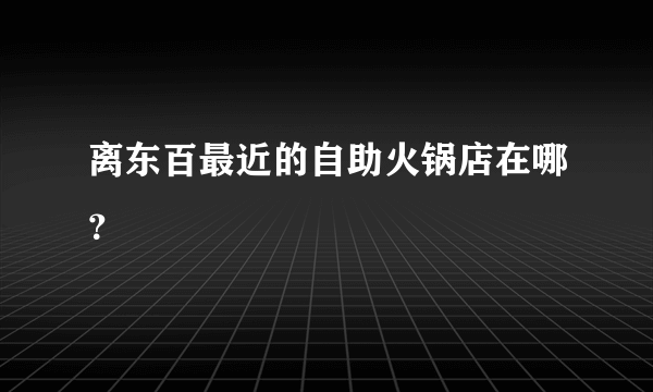 离东百最近的自助火锅店在哪？