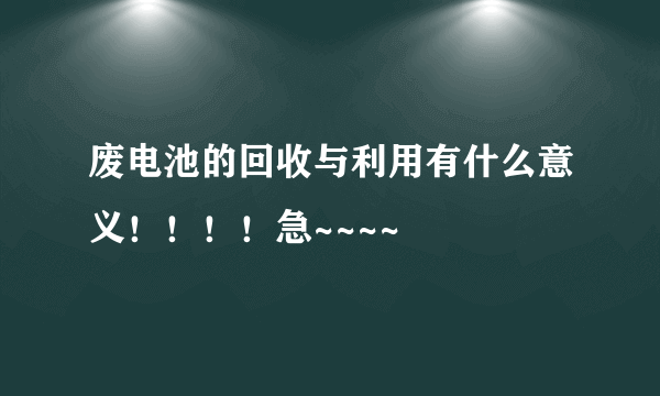 废电池的回收与利用有什么意义！！！！急~~~~