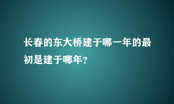 长春的东大桥建于哪一年的最初是建于哪年？