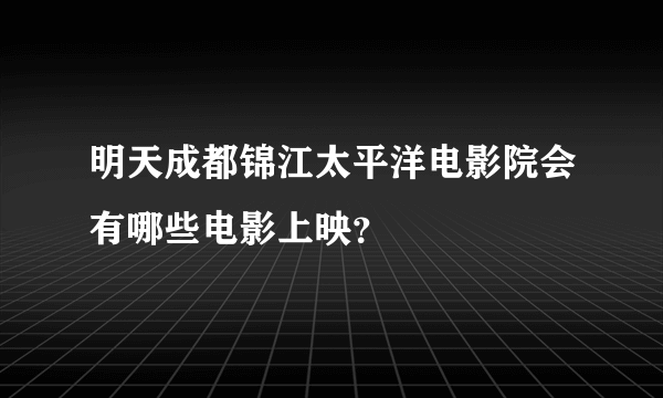 明天成都锦江太平洋电影院会有哪些电影上映？