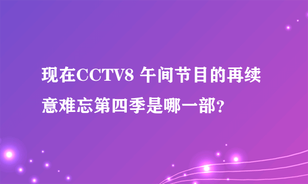 现在CCTV8 午间节目的再续意难忘第四季是哪一部？