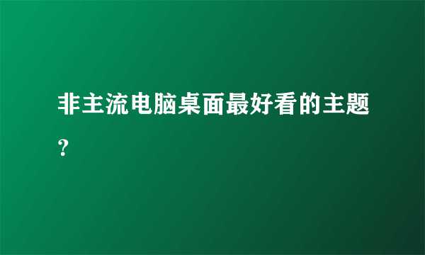 非主流电脑桌面最好看的主题？