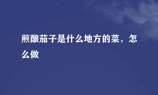 煎酿茄子是什么地方的菜，怎么做