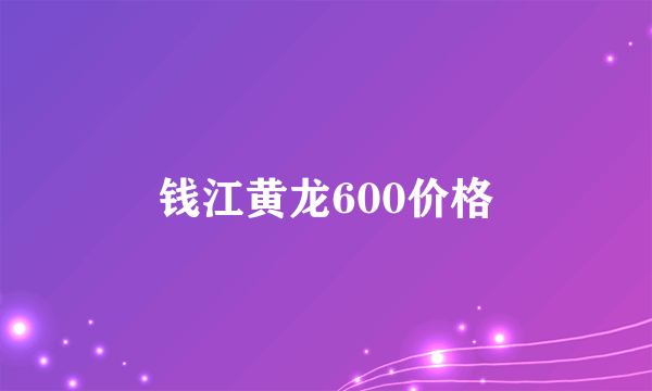 钱江黄龙600价格