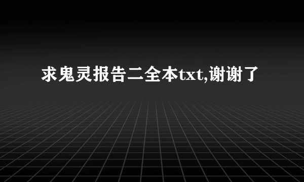 求鬼灵报告二全本txt,谢谢了